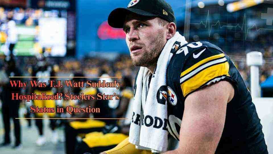 Why Was T.J. Watt Suddenly Hospitalized?
